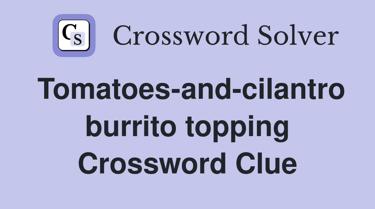 Tomatoes-and-cilantro burrito topping Crossword Clue