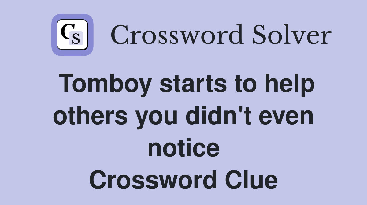 Tomboy starts to help others you didn't even notice Crossword Clue