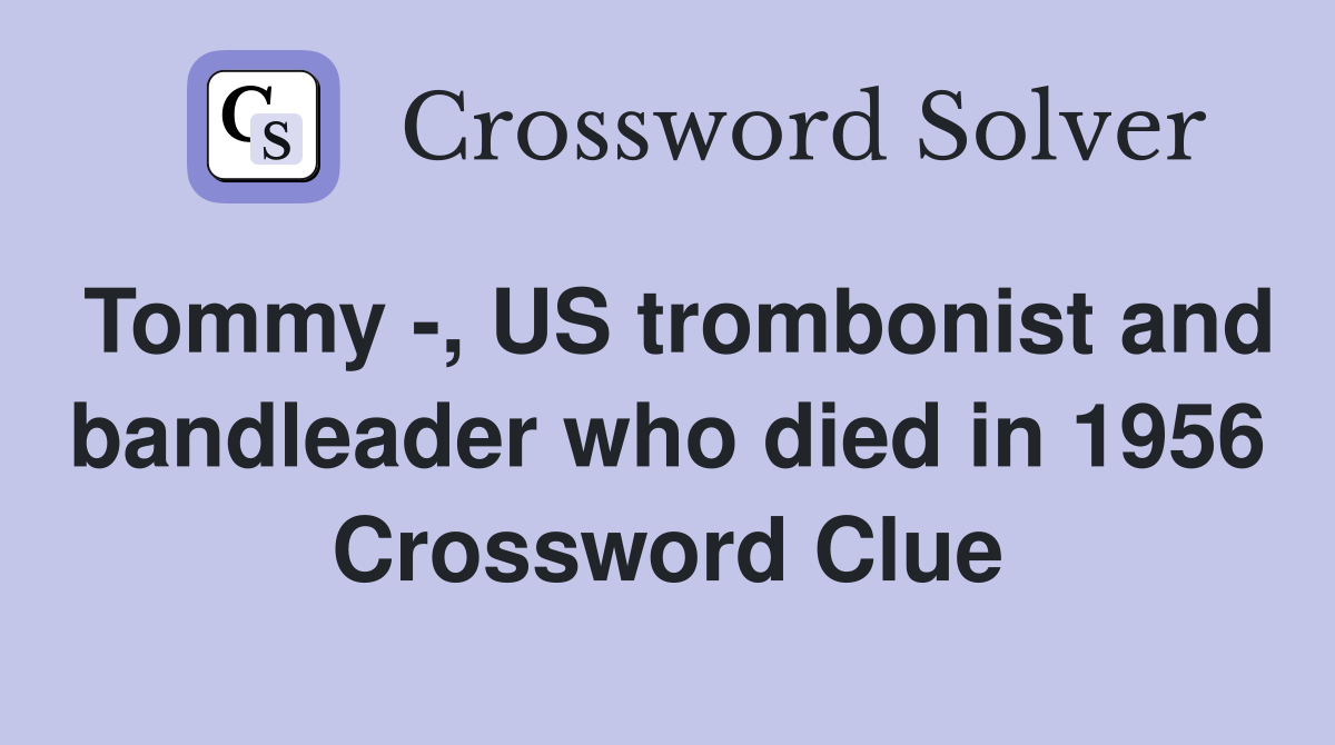 Tommy -, US trombonist and bandleader who died in 1956 Crossword Clue