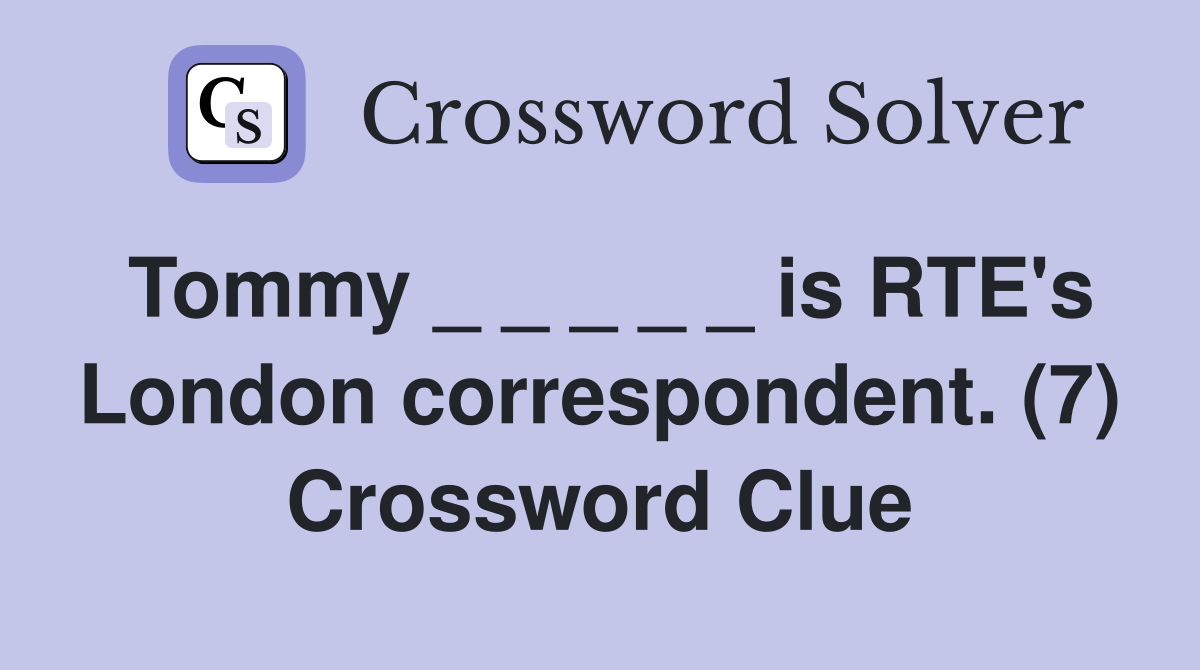 Tommy _ _ _ _ _ is RTE's London correspondent. (7) Crossword Clue
