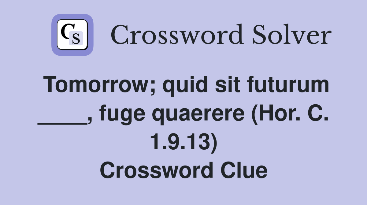 Tomorrow; quid sit futurum ____, fuge quaerere (Hor. C. 1.9.13) Crossword Clue