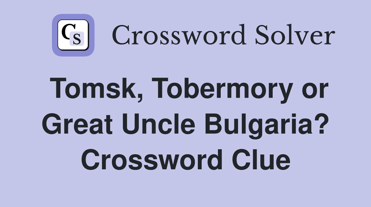 Tomsk, Tobermory or Great Uncle Bulgaria? Crossword Clue