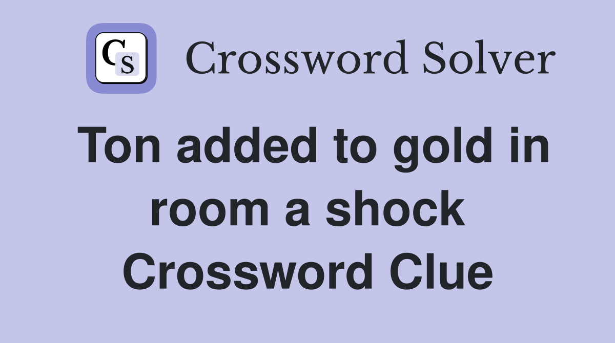 Ton added to gold in room a shock Crossword Clue