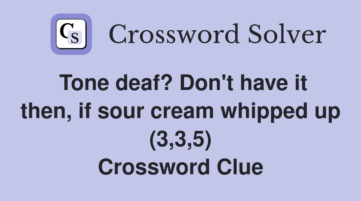Tone deaf? Don't have it then, if sour cream whipped up (3,3,5) Crossword Clue