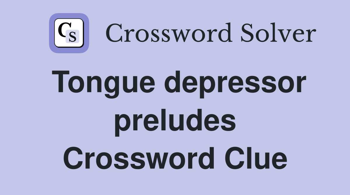 Tongue depressor preludes Crossword Clue