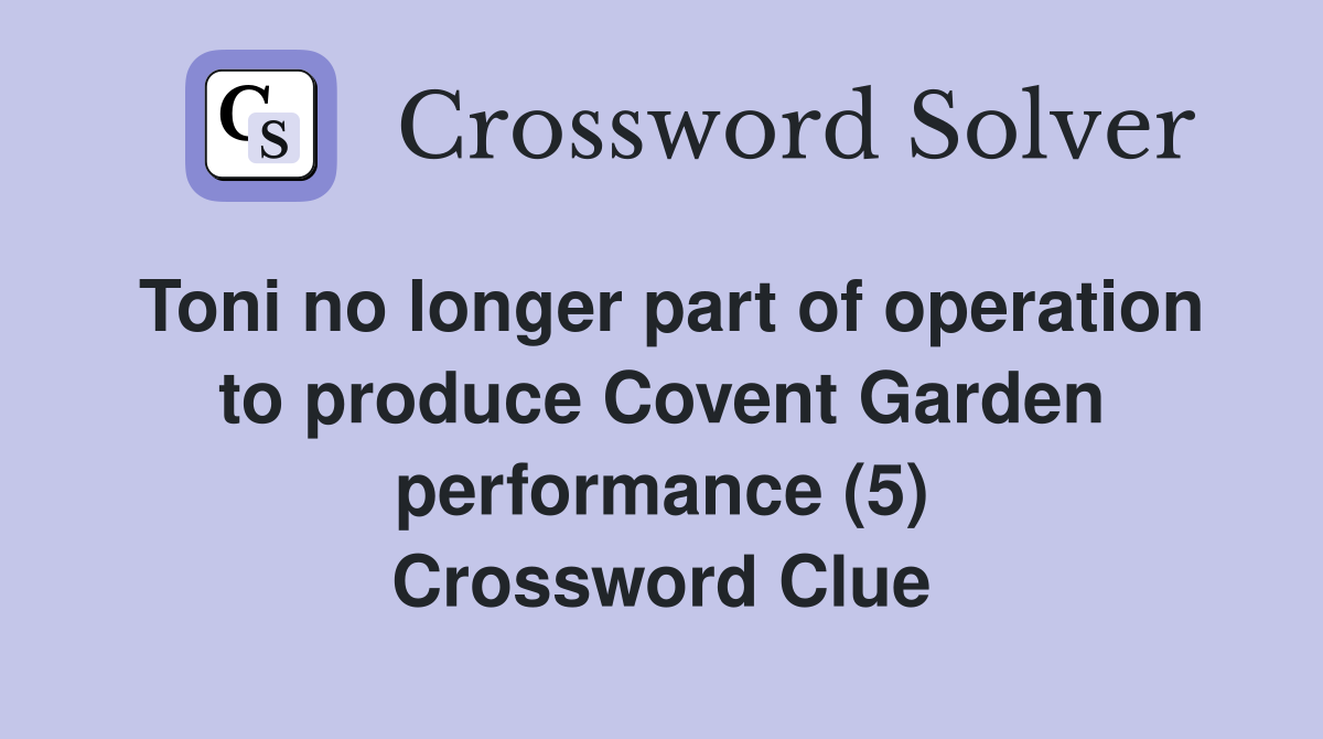 Toni no longer part of operation to produce Covent Garden performance (5) Crossword Clue