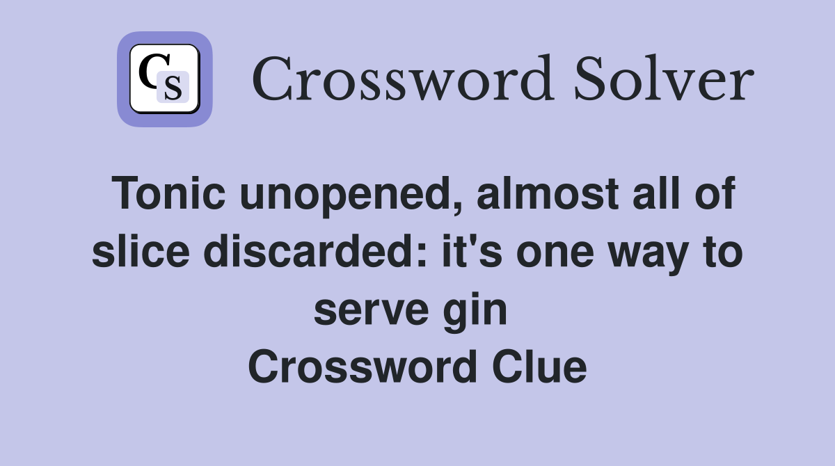 Tonic unopened, almost all of slice discarded: it's one way to serve gin  Crossword Clue