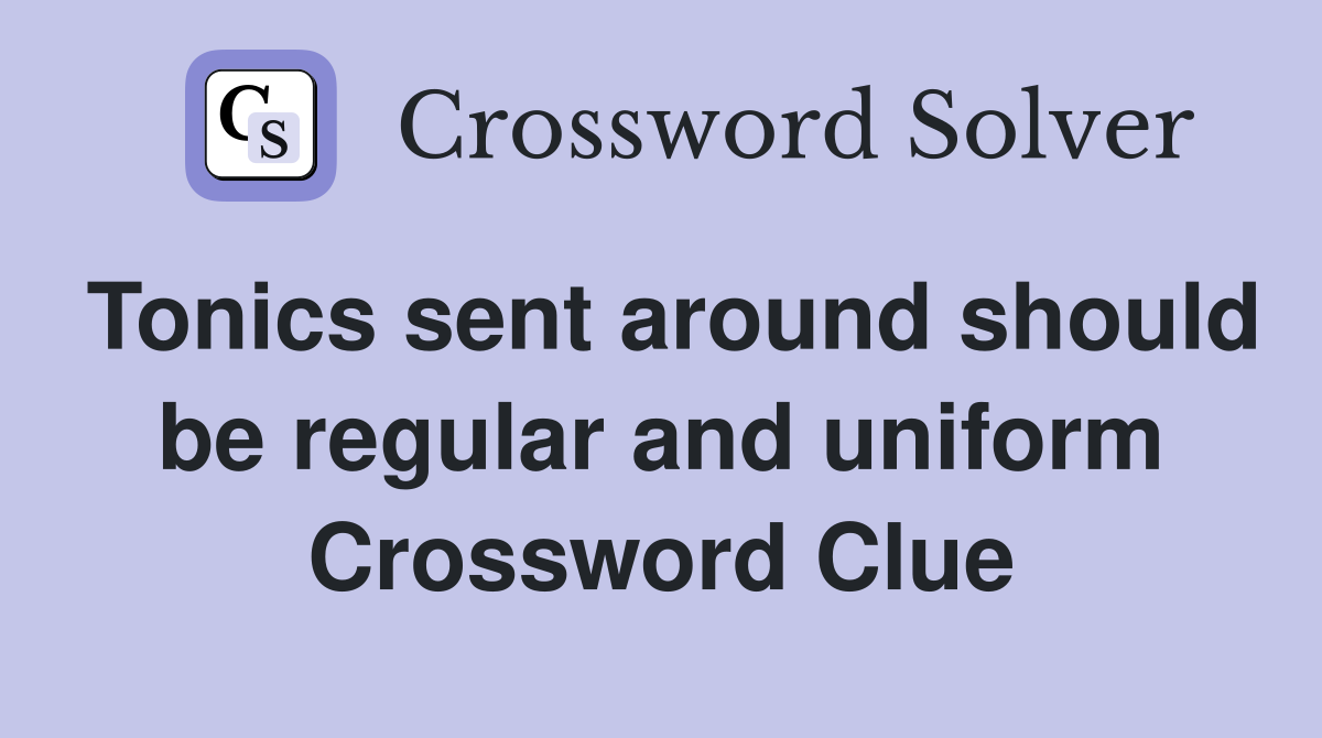 Tonics sent around should be regular and uniform Crossword Clue
