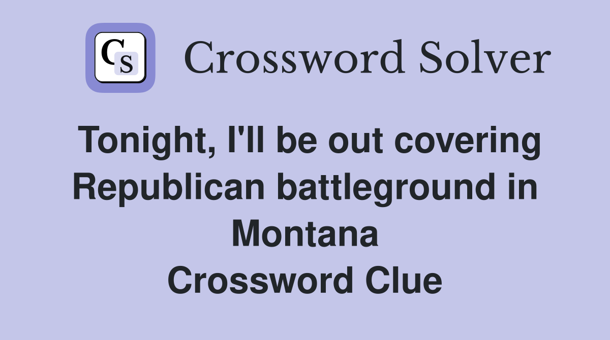 Tonight, I'll be out covering Republican battleground in Montana Crossword Clue