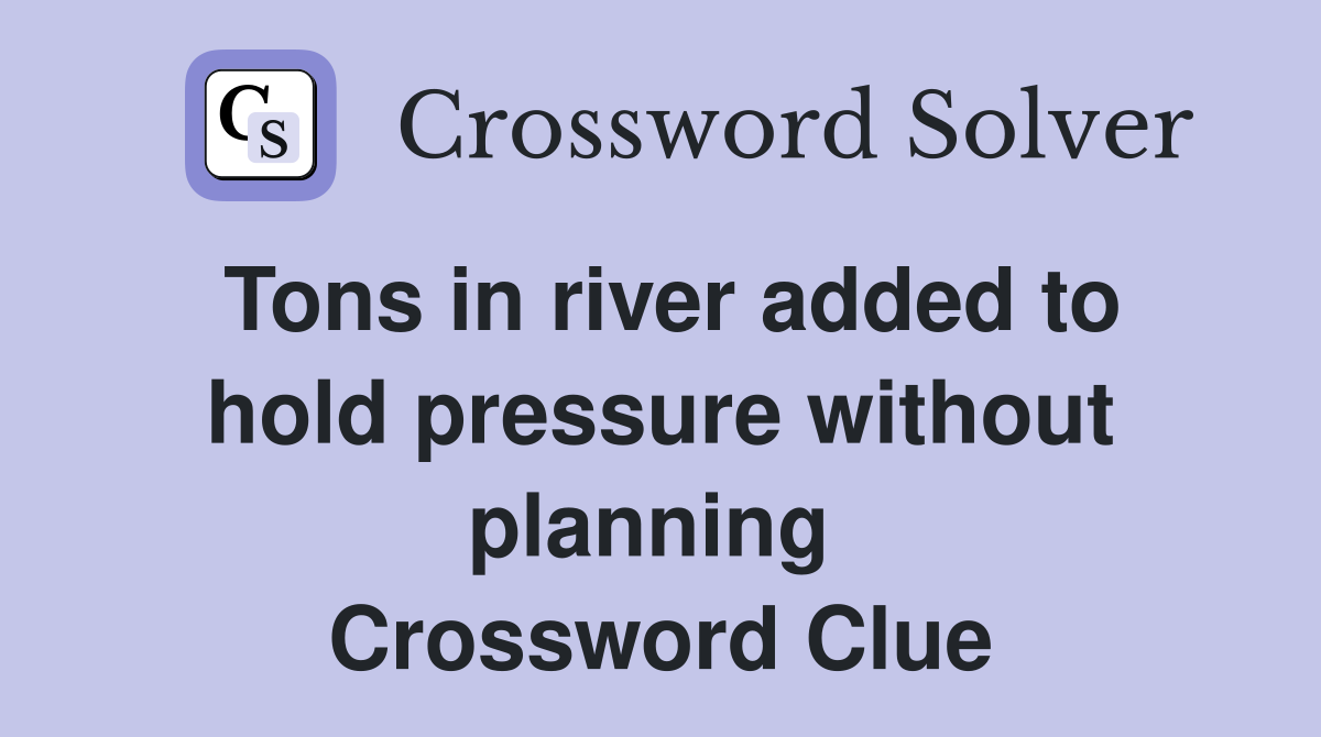 Tons in river added to hold pressure without planning  Crossword Clue