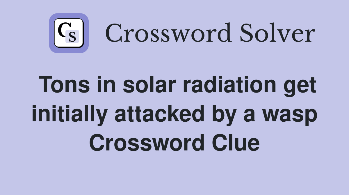 Tons in solar radiation get initially attacked by a wasp Crossword Clue