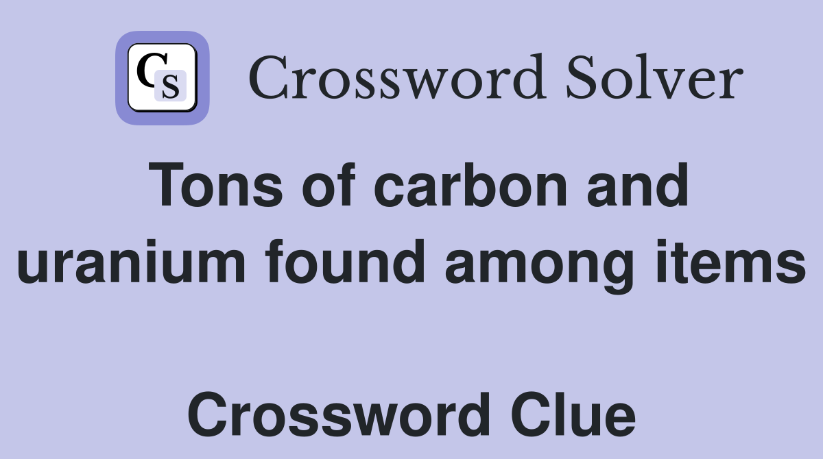 Tons of carbon and uranium found among items  Crossword Clue