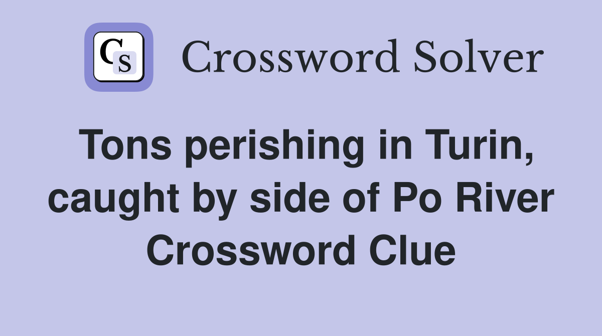 Tons perishing in Turin, caught by side of Po River Crossword Clue