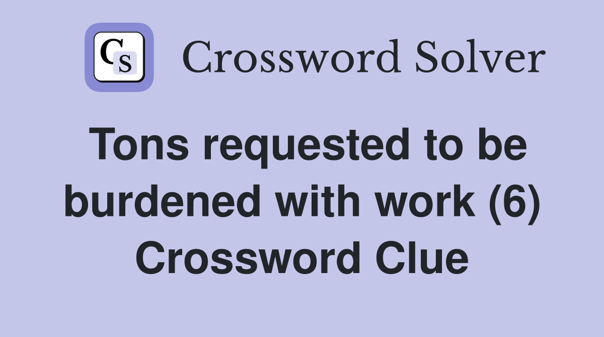 Tons requested to be burdened with work (6) Crossword Clue