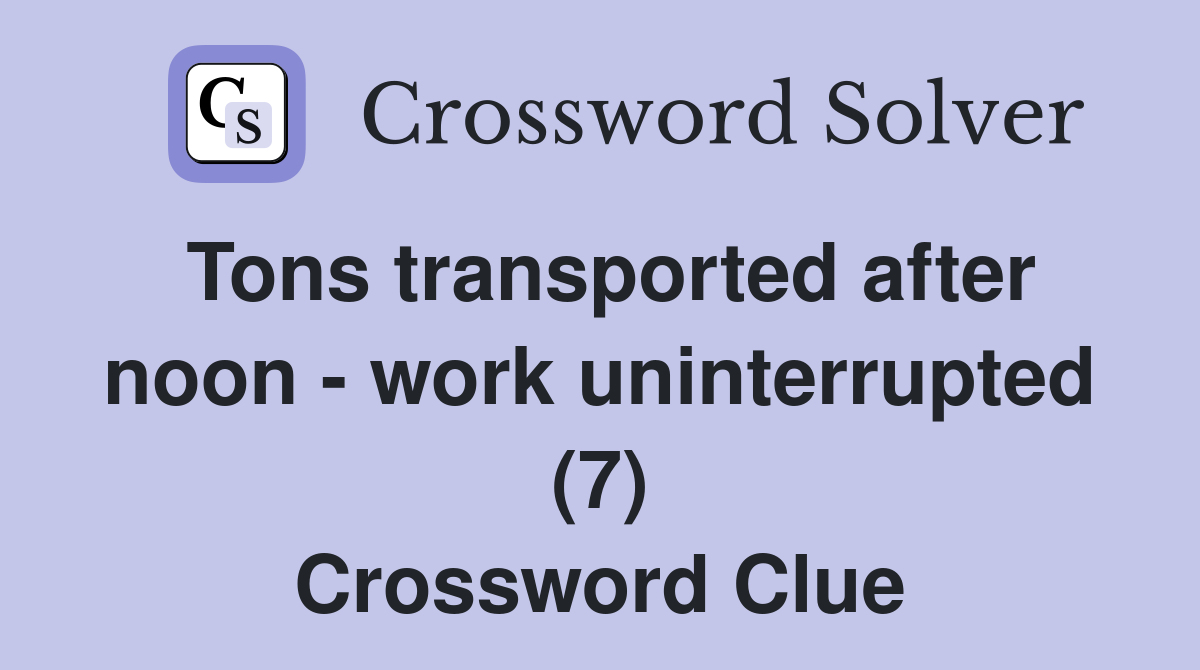 Tons transported after noon - work uninterrupted (7) Crossword Clue