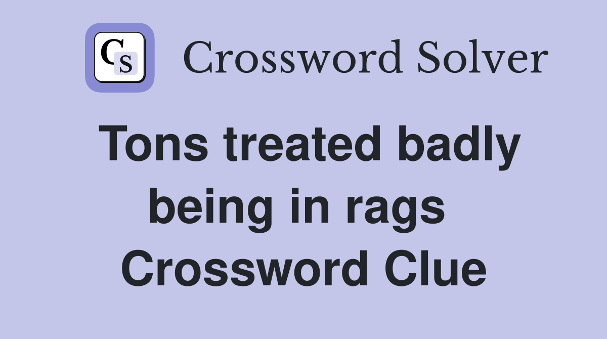Tons treated badly being in rags  Crossword Clue