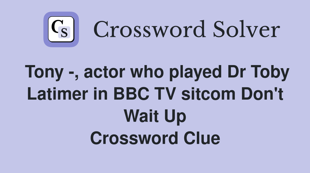 Tony -, actor who played Dr Toby Latimer in BBC TV sitcom Don't Wait Up Crossword Clue