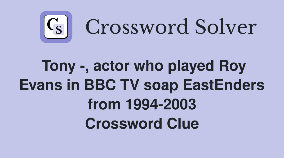 Tony -, actor who played Roy Evans in BBC TV soap EastEnders from 1994-2003 Crossword Clue