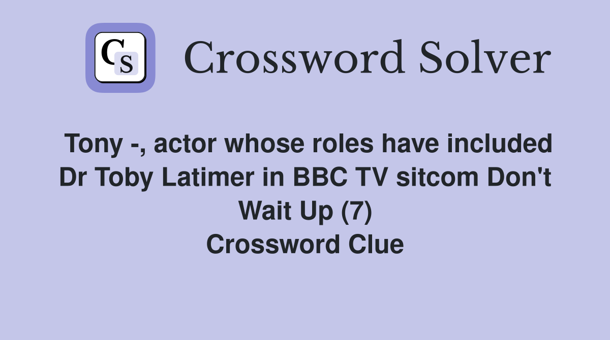 Tony -, actor whose roles have included Dr Toby Latimer in BBC TV sitcom Don't Wait Up (7) Crossword Clue
