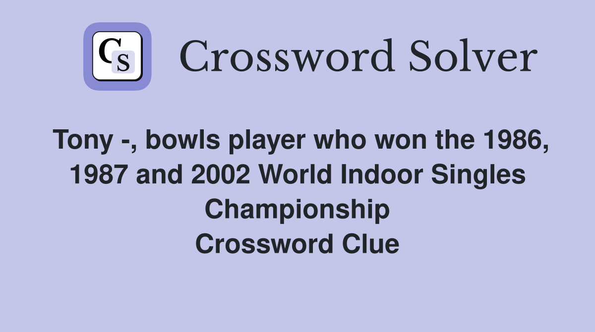 Tony -, bowls player who won the 1986, 1987 and 2002 World Indoor Singles Championship Crossword Clue