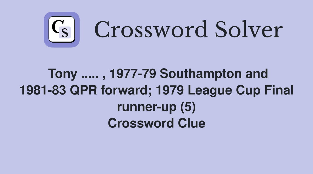 Tony ..... , 1977-79 Southampton and 1981-83 QPR forward; 1979 League Cup Final runner-up (5) Crossword Clue