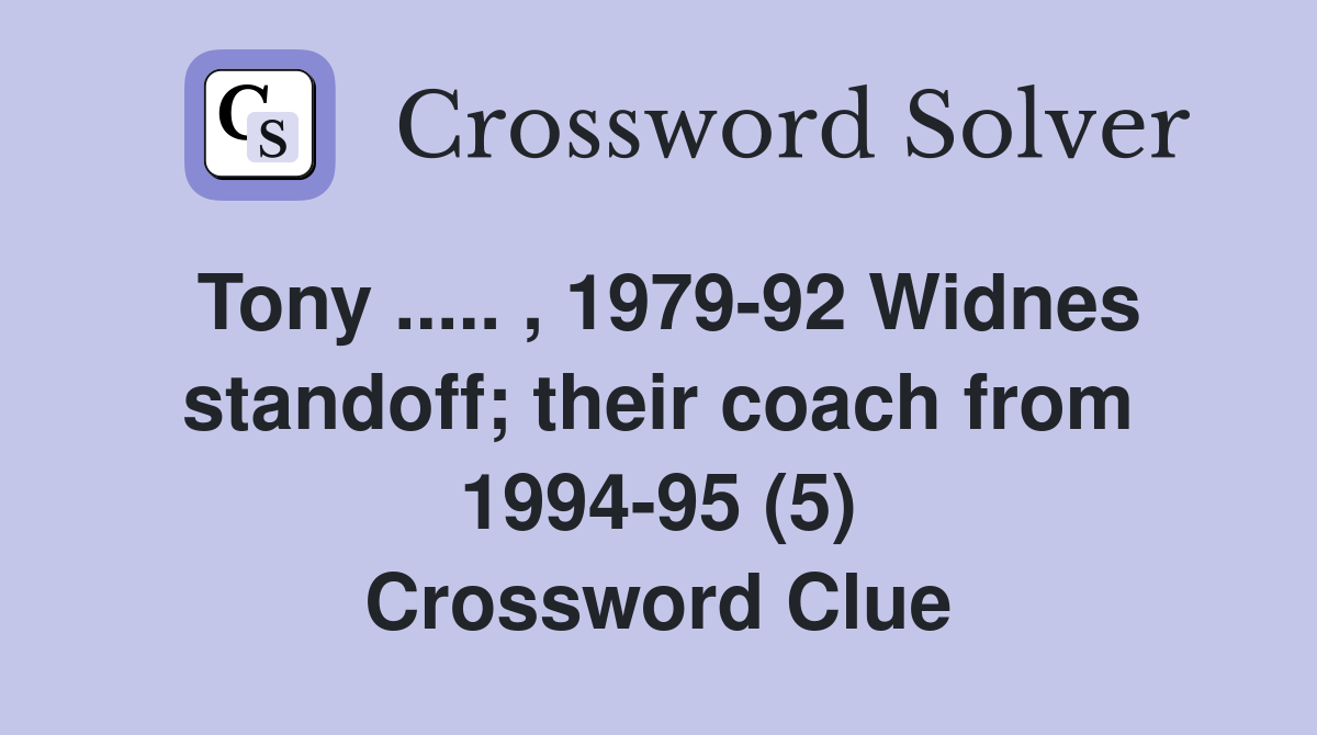 Tony ..... , 1979-92 Widnes standoff; their coach from 1994-95 (5) Crossword Clue