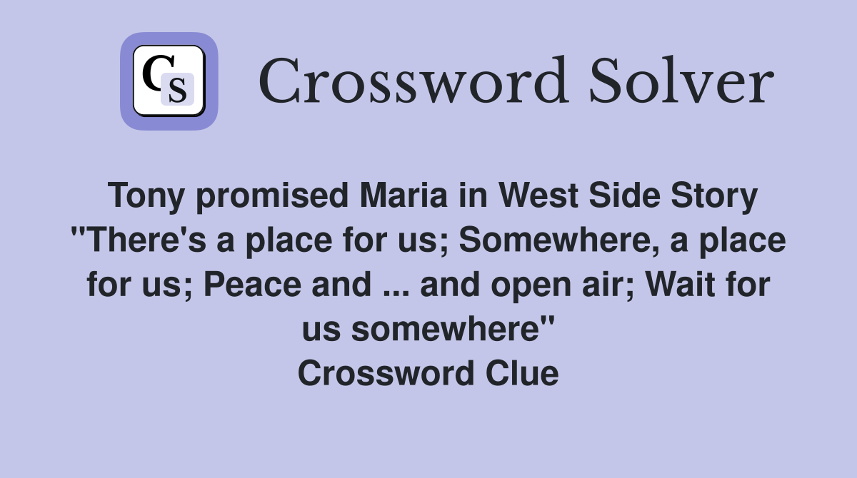 Tony promised Maria in West Side Story "There's a place for us; Somewhere, a place for us; Peace and ... and open air; Wait for us somewhere" Crossword Clue