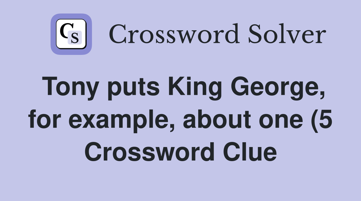 Tony puts King George for example about one (5) Crossword Clue Tony puts King George for example about one (5) Crossword Clue
