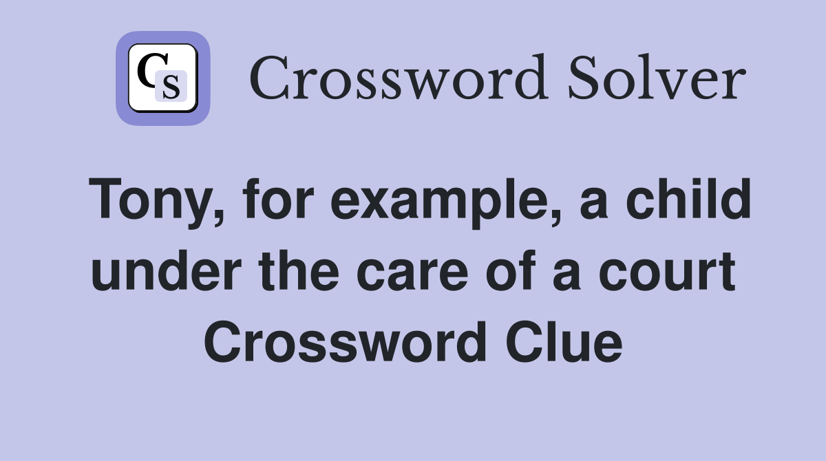 Tony, for example, a child under the care of a court Crossword Clue