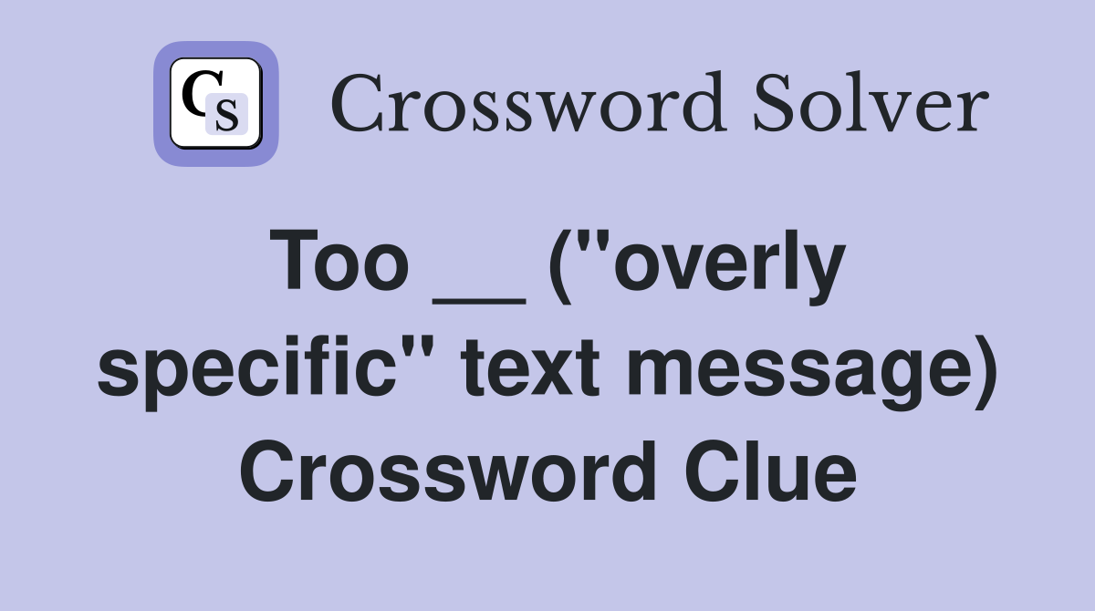 Too __ (''overly specific'' text message) Crossword Clue