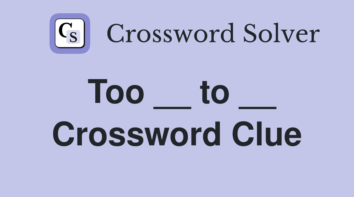 Too __ to __ Crossword Clue