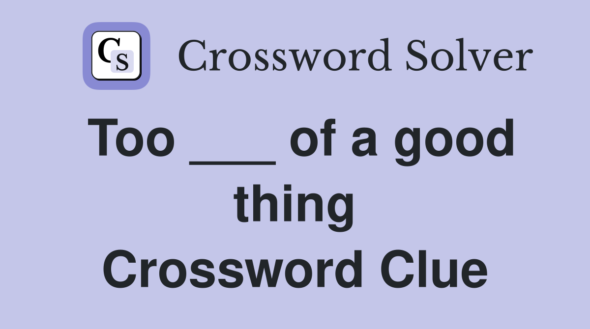 Too ___ of a good thing Crossword Clue