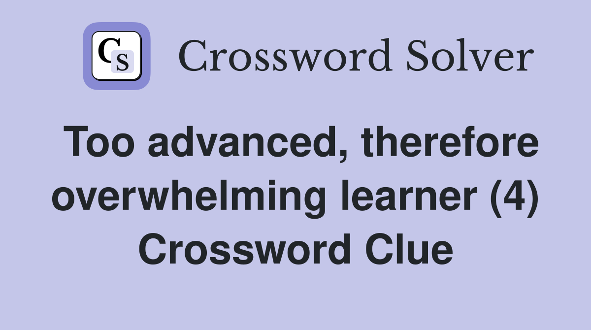 Too advanced, therefore overwhelming learner (4) Crossword Clue