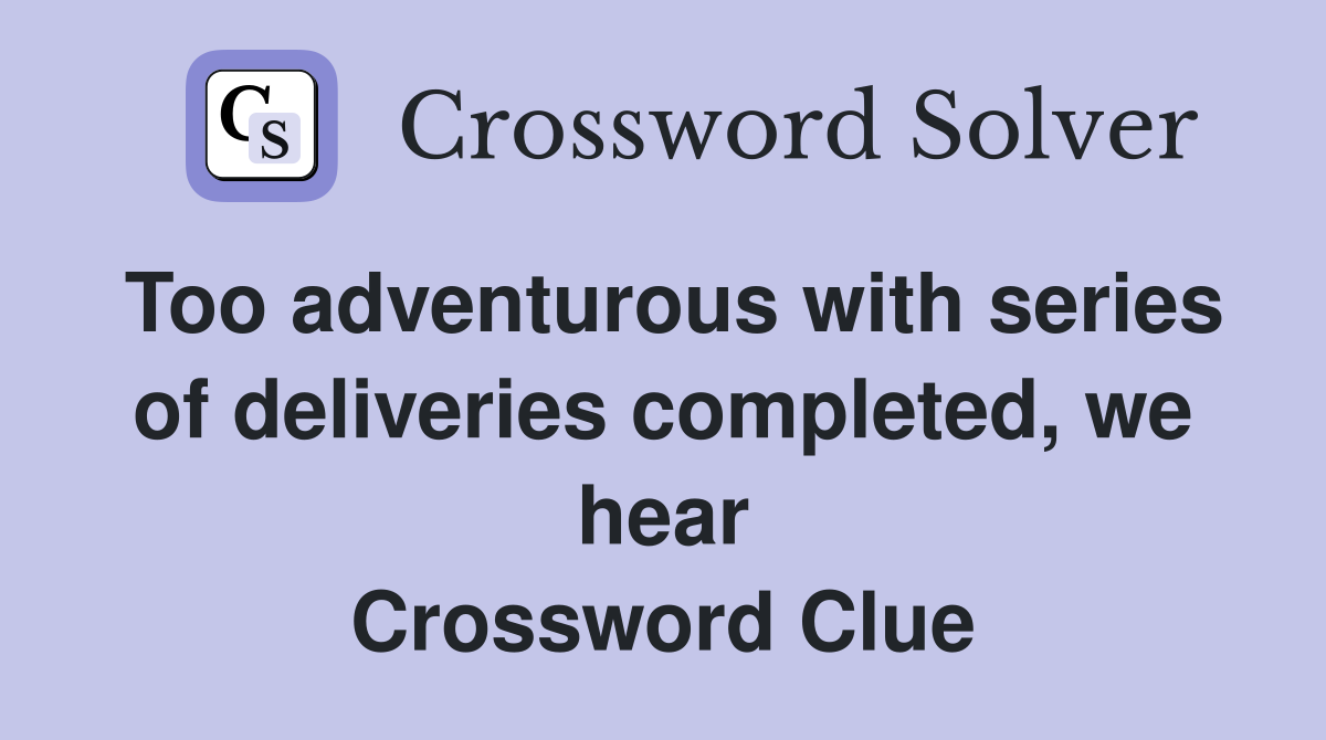Too adventurous with series of deliveries completed, we hear Crossword Clue