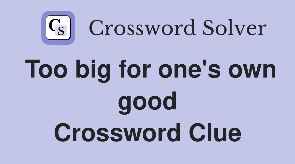 Too big for one's own good Crossword Clue