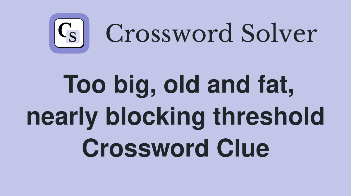 Too big, old and fat, nearly blocking threshold Crossword Clue