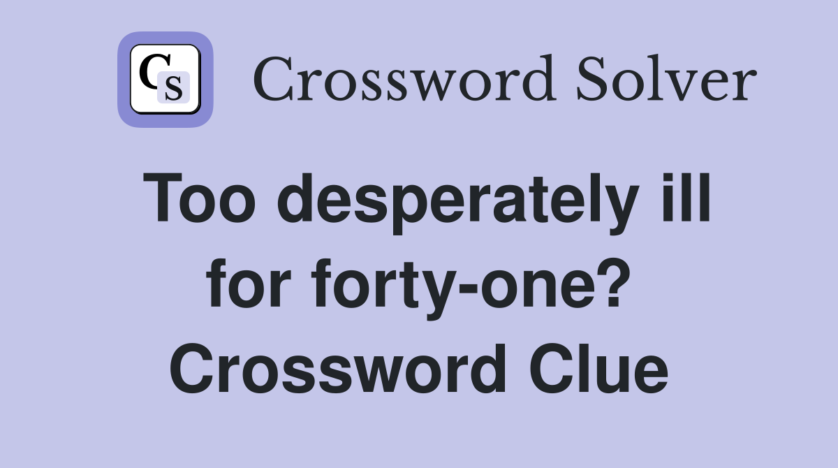 Too desperately ill for forty-one? Crossword Clue