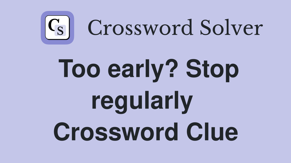 Too early? Stop regularly  Crossword Clue