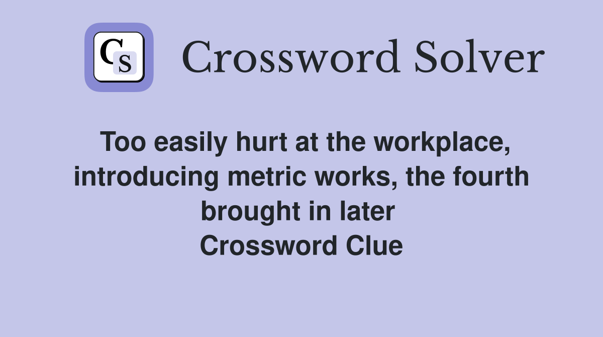 Too easily hurt at the workplace, introducing metric works, the fourth brought in later  Crossword Clue