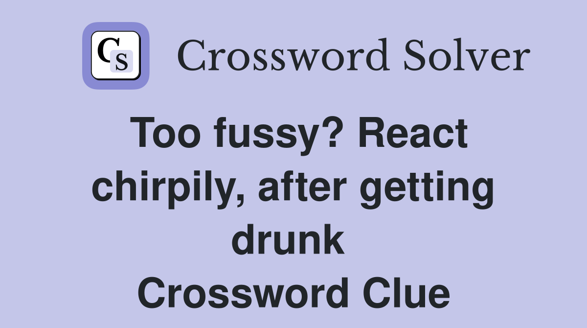 Too fussy? React chirpily, after getting drunk  Crossword Clue