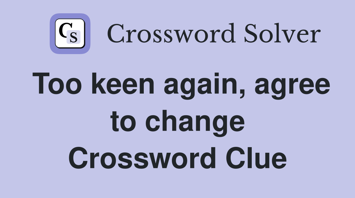 Too keen again, agree to change Crossword Clue