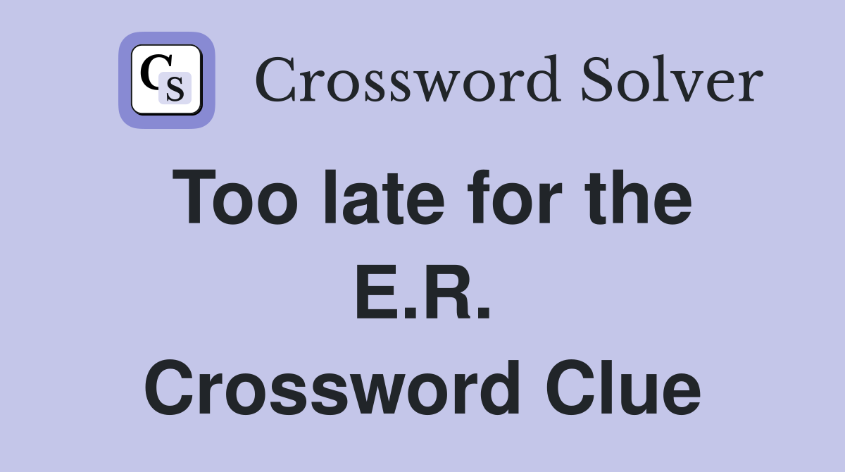 Too late for the E.R. Crossword Clue