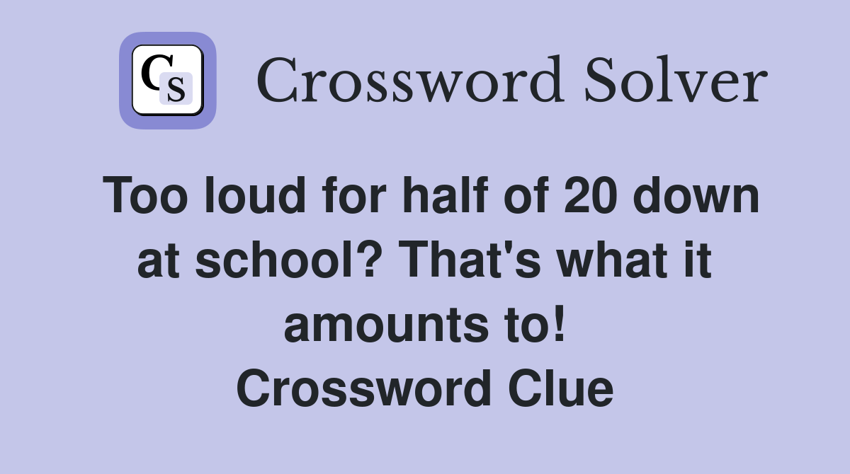 Too loud for half of 20 down at school? That's what it amounts to! Crossword Clue