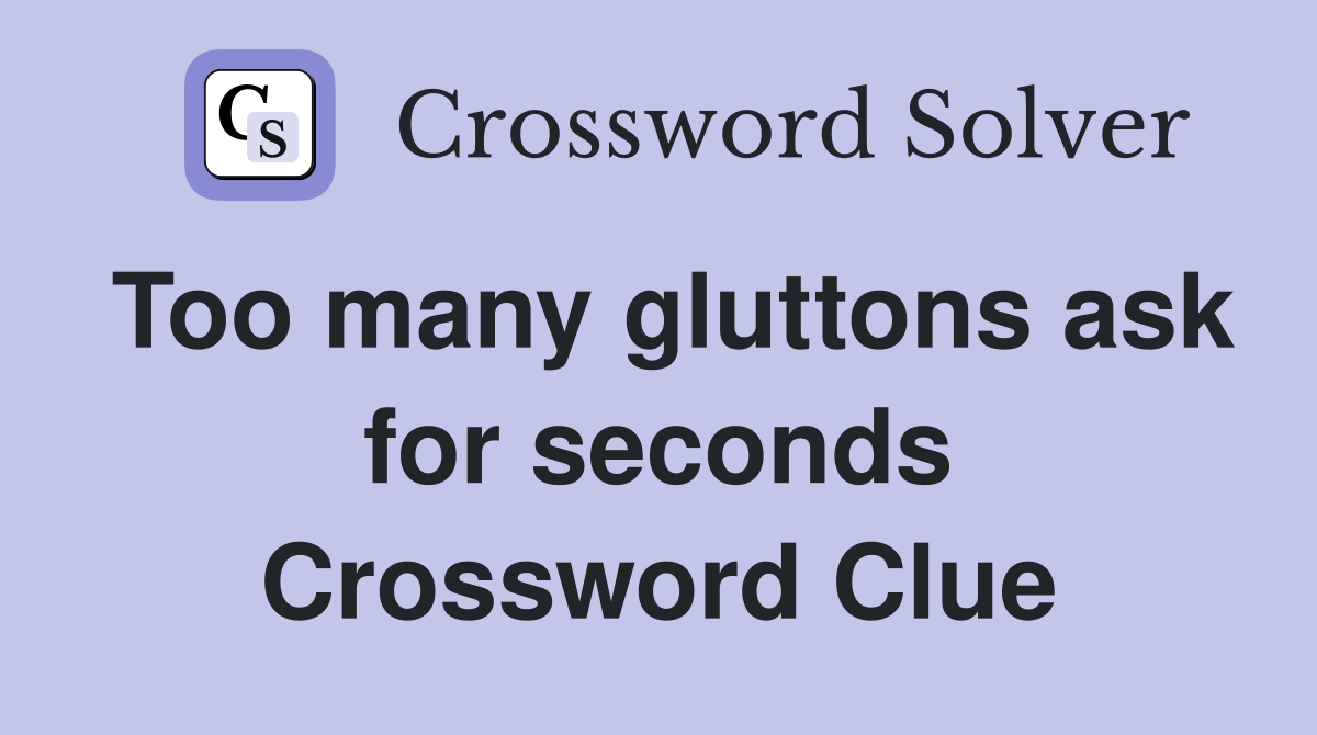 Too many gluttons ask for seconds Crossword Clue
