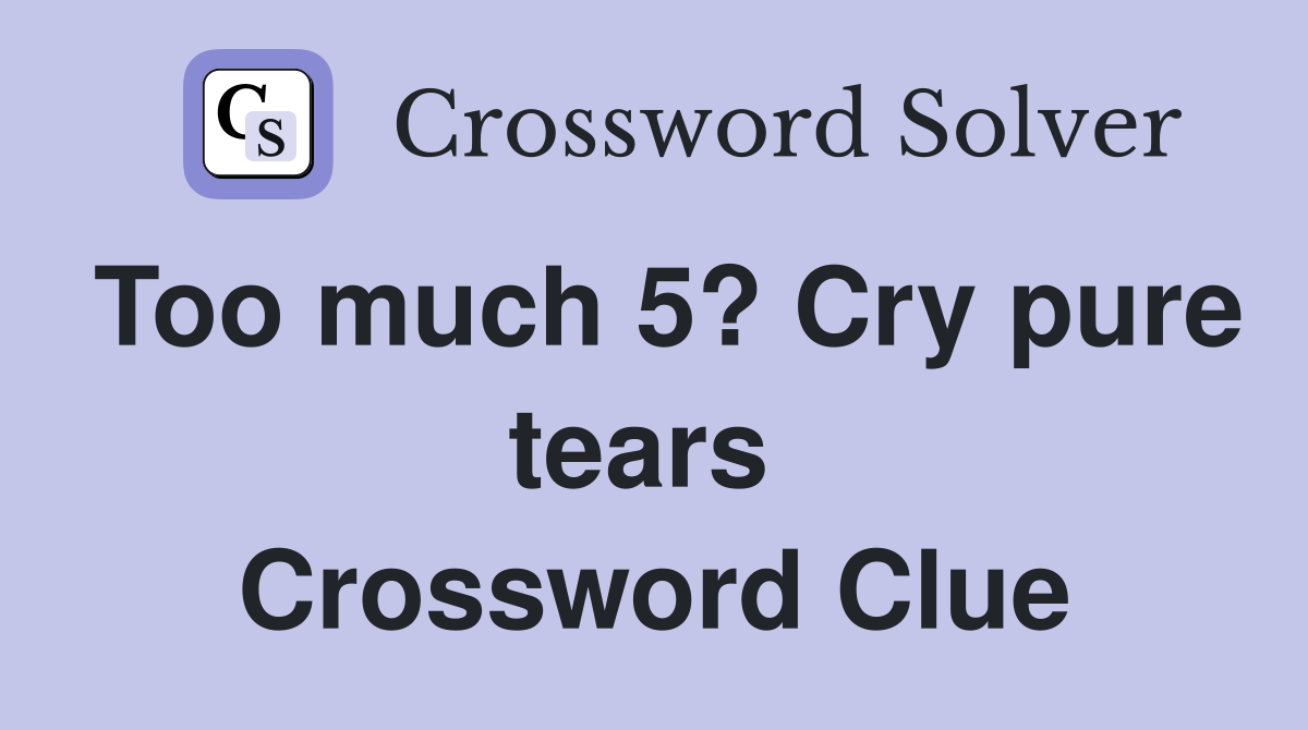 Too much 5? Cry pure tears  Crossword Clue