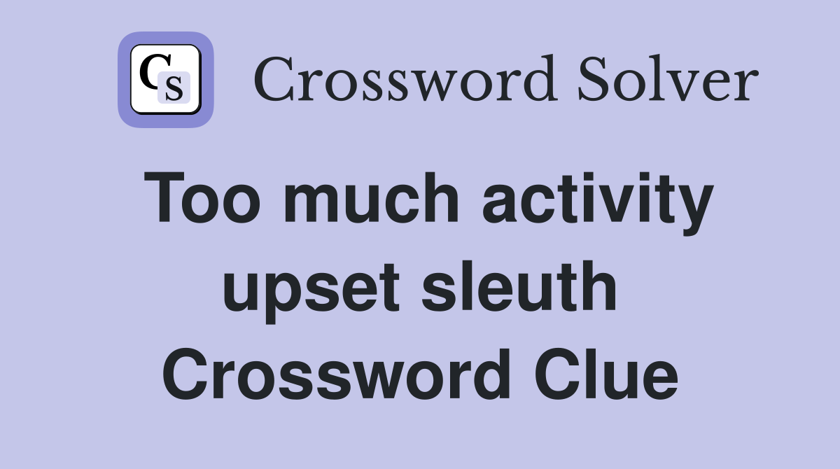 Too much activity upset sleuth Crossword Clue