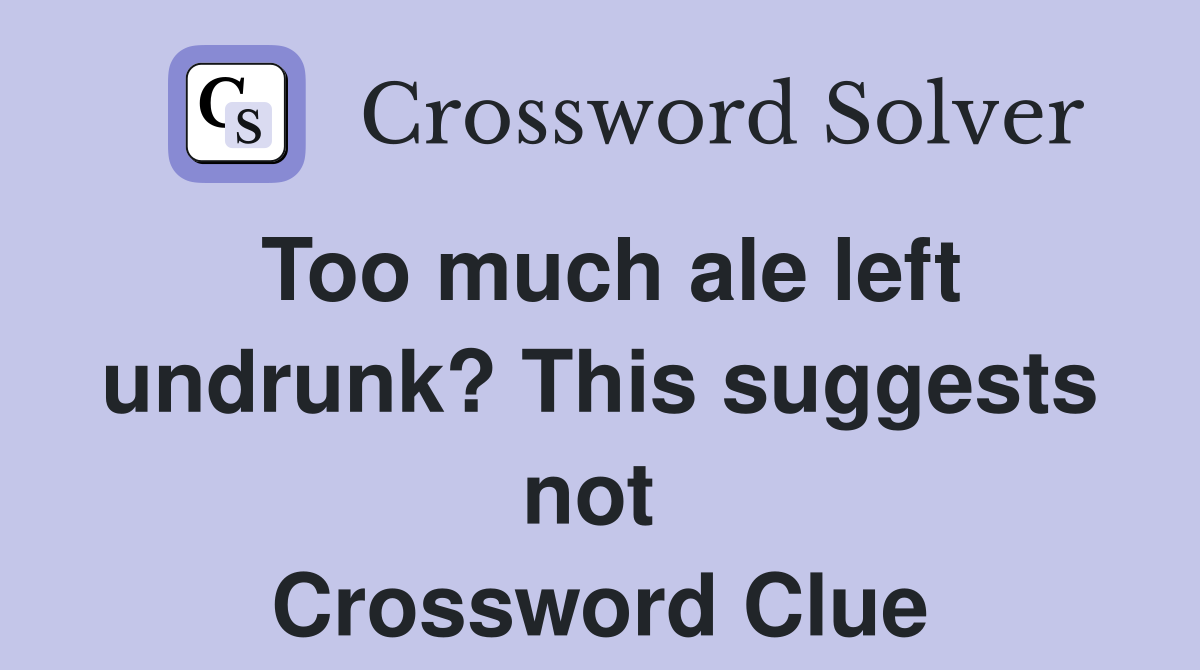 Too much ale left undrunk? This suggests not  Crossword Clue
