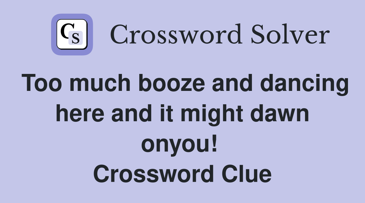 Too much booze and dancing here and it might dawn onyou!  Crossword Clue
