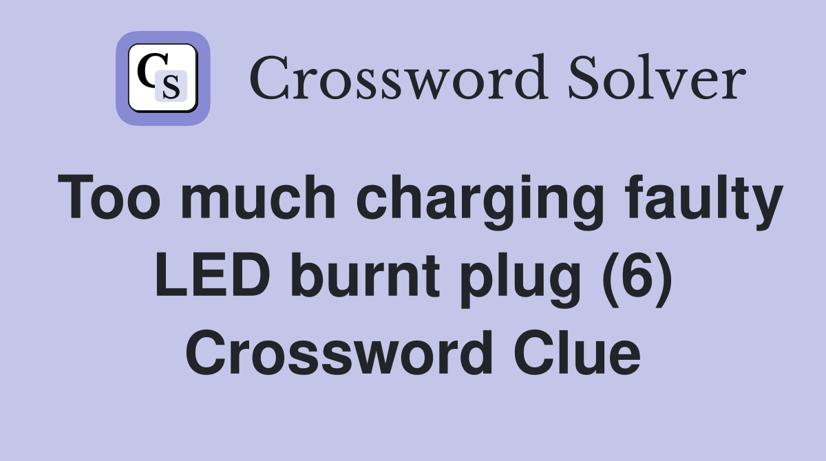 Too much charging faulty LED burnt plug (6) Crossword Clue
