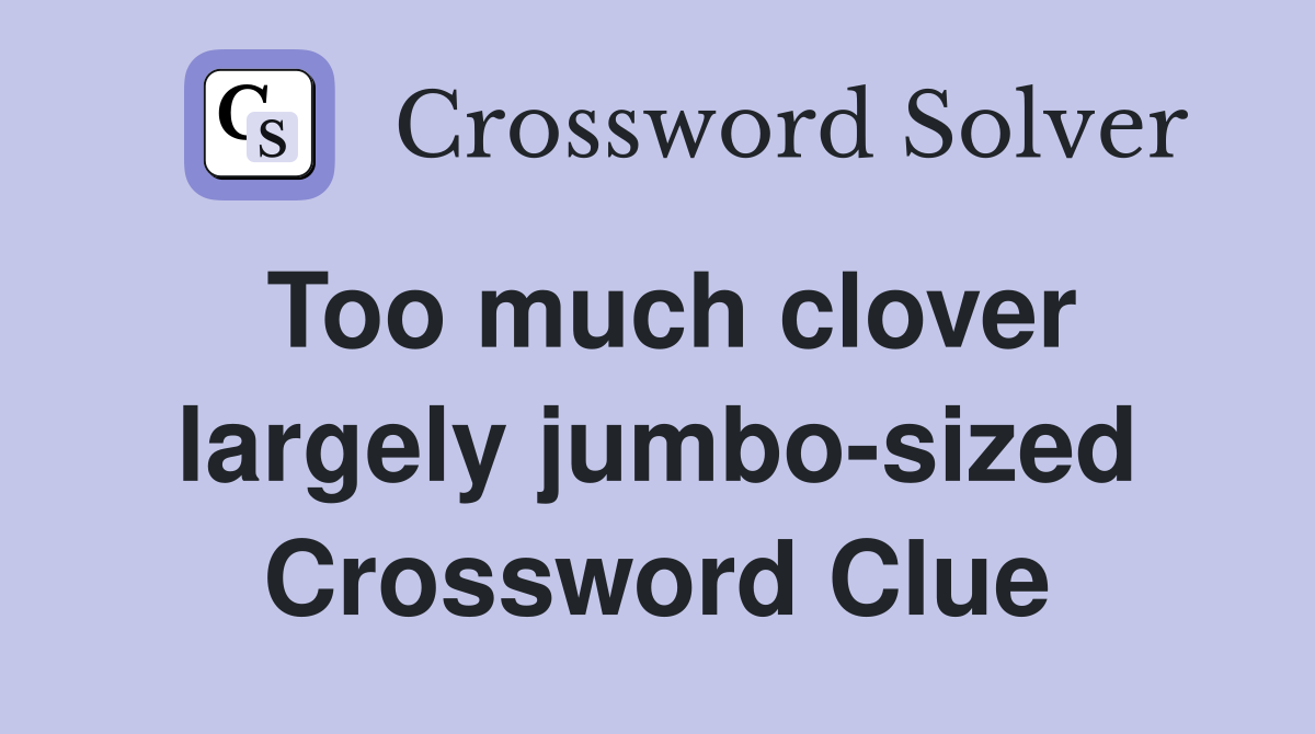 Too much clover largely jumbo-sized Crossword Clue